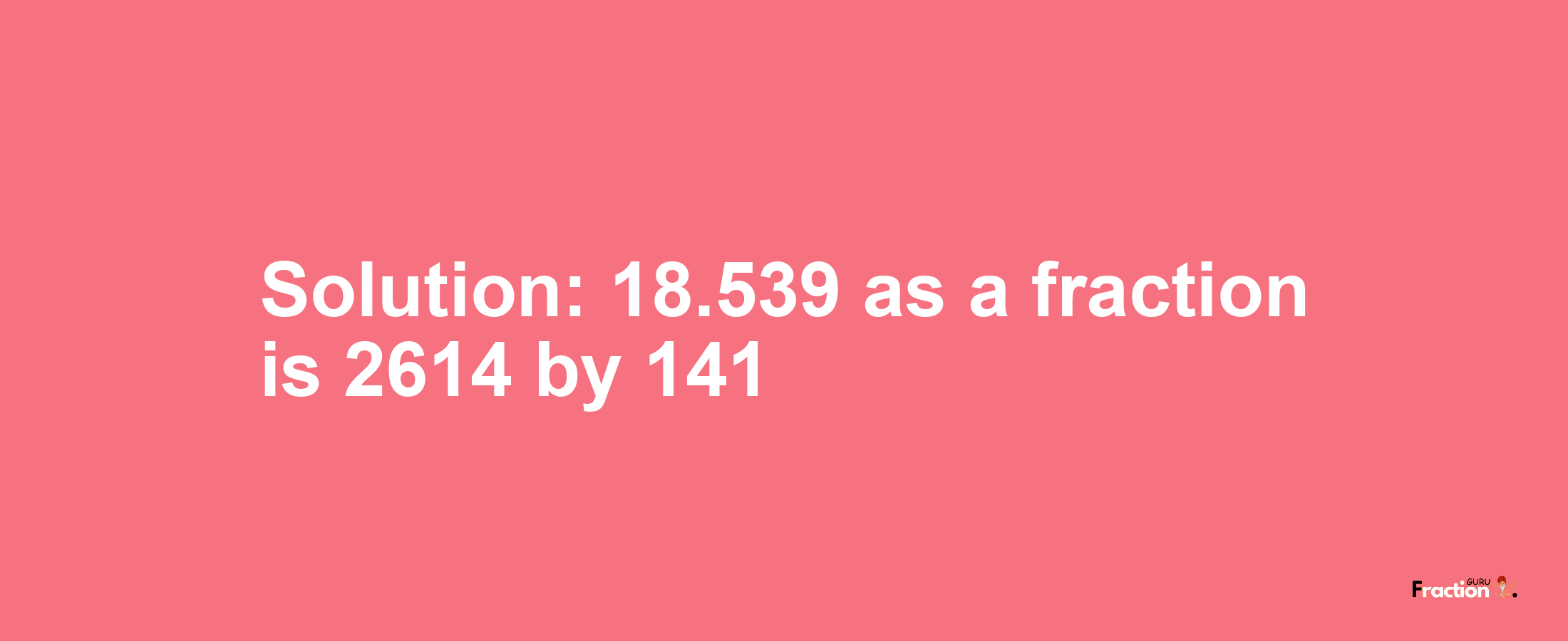 Solution:18.539 as a fraction is 2614/141